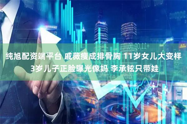 纯旭配资端平台 戚薇瘦成排骨胸 11岁女儿大变样 3岁儿子正脸曝光像妈 李承铉只带娃